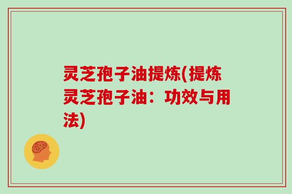 灵芝孢子油提炼(提炼灵芝孢子油：功效与用法)