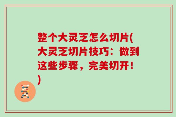 整个大灵芝怎么切片(大灵芝切片技巧：做到这些步骤，完美切开！)