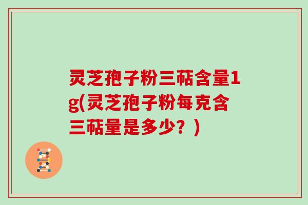 灵芝孢子粉三萜含量1g(灵芝孢子粉每克含三萜量是多少?)
