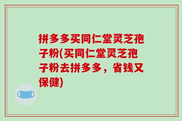 拼多多买同仁堂灵芝孢子粉(买同仁堂灵芝孢子粉去拼多多,省钱又保健)