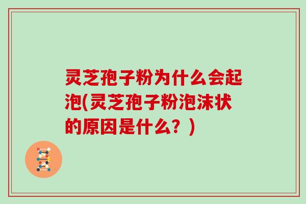 灵芝孢子粉为什么会起泡(灵芝孢子粉泡沫状的原因是什么?)