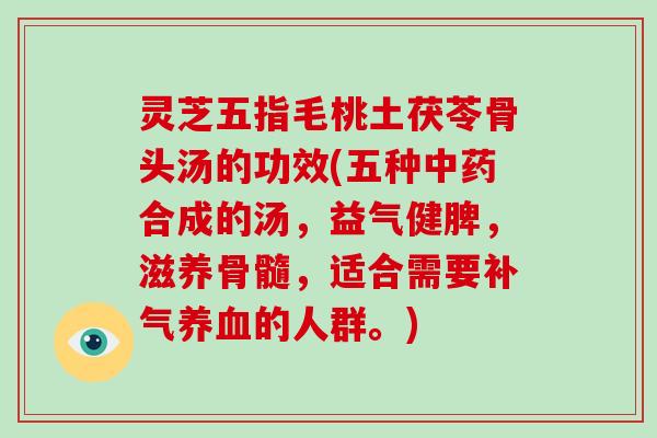 灵芝五指毛桃土茯苓骨头汤的功效(五种中药合成的汤,益气健脾,滋养骨髓,适合需要补气养血的人群。)