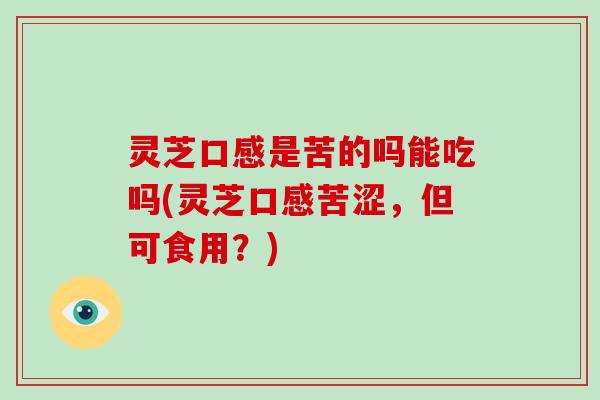 灵芝口感是苦的吗能吃吗(灵芝口感苦涩,但可食用?)