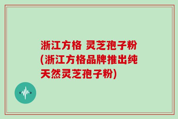 浙江方格 灵芝孢子粉(浙江方格品牌推出纯天然灵芝孢子粉)