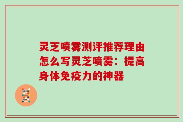 灵芝喷雾测评推荐理由怎么写灵芝喷雾:提高身体免疫力的神器