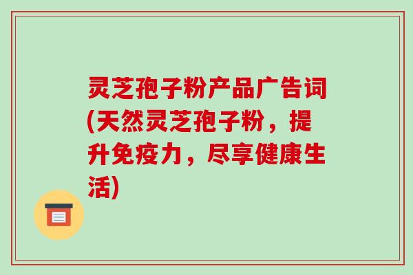 灵芝孢子粉产品广告词(天然灵芝孢子粉,提升免疫力,尽享健康生活)