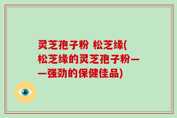 灵芝孢子粉 松芝缘(松芝缘的灵芝孢子粉——强劲的保健佳品)