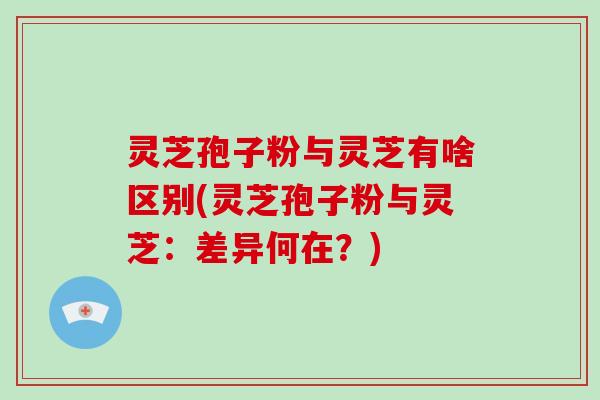 灵芝孢子粉与灵芝有啥区别(灵芝孢子粉与灵芝：差异何在？)