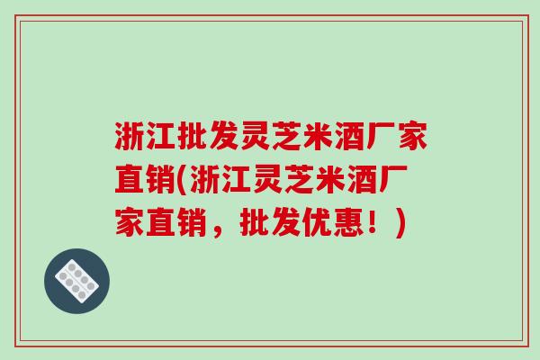 浙江批发灵芝米酒厂家直销(浙江灵芝米酒厂家直销，批发优惠！)