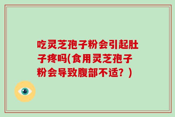 吃灵芝孢子粉会引起肚子疼吗(食用灵芝孢子粉会导致腹部不适?)