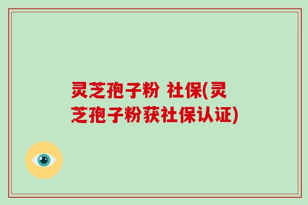 灵芝孢子粉 社保(灵芝孢子粉获社保认证)