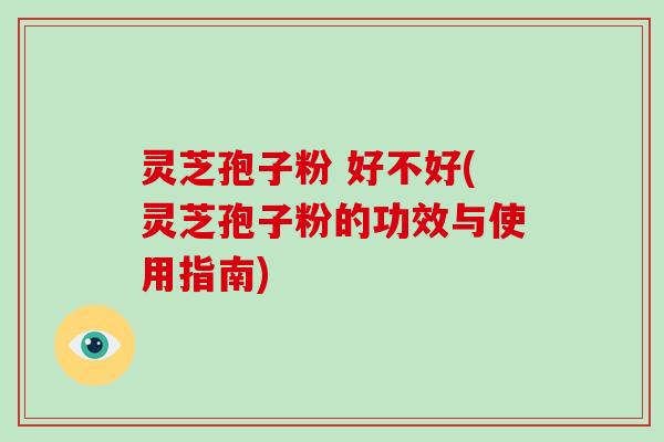 灵芝孢子粉 好不好(灵芝孢子粉的功效与使用指南)