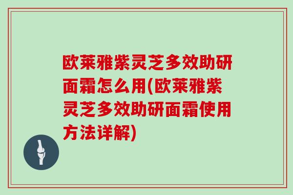 欧莱雅紫灵芝多效助研面霜怎么用(欧莱雅紫灵芝多效助研面霜使用方法详解)
