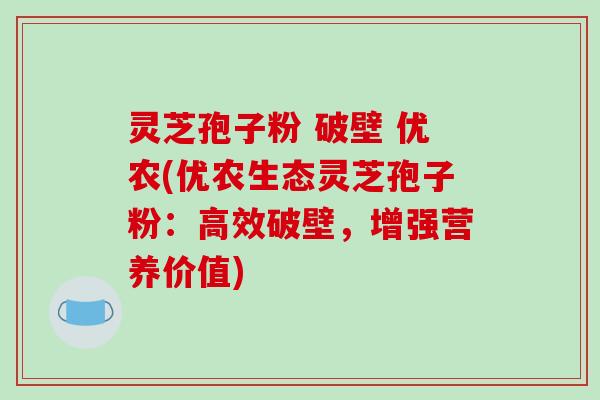 灵芝孢子粉 破壁 优农(优农生态灵芝孢子粉：高效破壁，增强营养价值)
