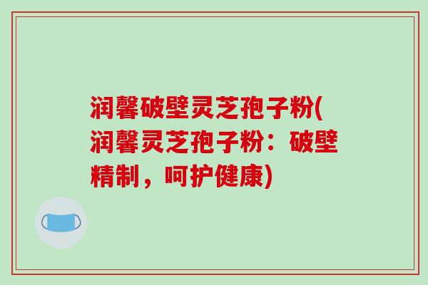 润馨破壁灵芝孢子粉(润馨灵芝孢子粉：破壁精制，呵护健康)