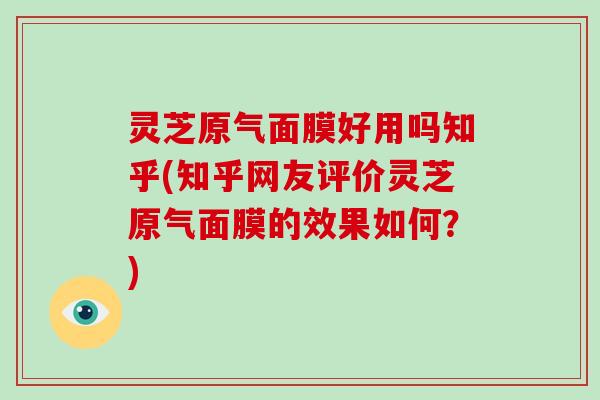 灵芝原气面膜好用吗知乎(知乎网友评价灵芝原气面膜的效果如何？)