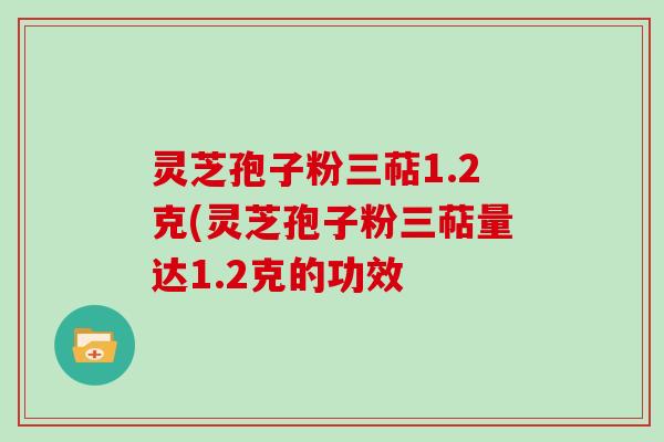 灵芝孢子粉三萜1.2克(灵芝孢子粉三萜量达1.2克的功效