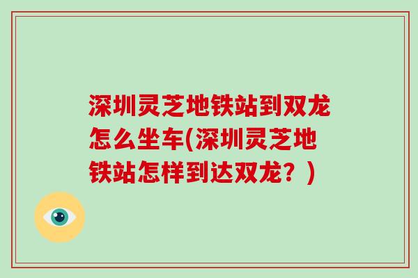深圳灵芝地铁站到双龙怎么坐车(深圳灵芝地铁站怎样到达双龙?)