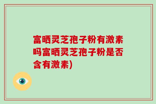 富晒灵芝孢子粉有激素吗富晒灵芝孢子粉是否含有激素)