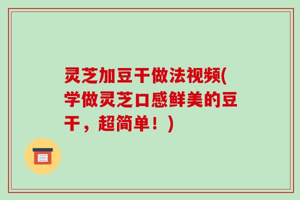 灵芝加豆干做法视频(学做灵芝口感鲜美的豆干,超简单!)