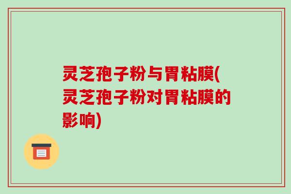 灵芝孢子粉与胃粘膜(灵芝孢子粉对胃粘膜的影响)