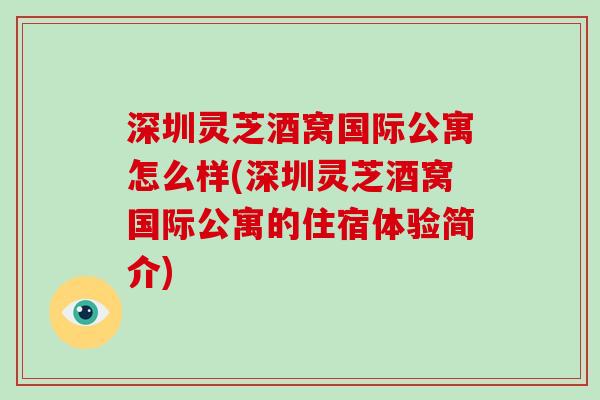 深圳灵芝酒窝国际公寓怎么样(深圳灵芝酒窝国际公寓的住宿体验简介)