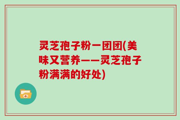 灵芝孢子粉一团团(美味又营养——灵芝孢子粉满满的好处)