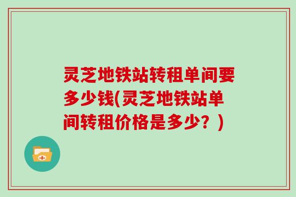 灵芝地铁站转租单间要多少钱(灵芝地铁站单间转租价格是多少？)