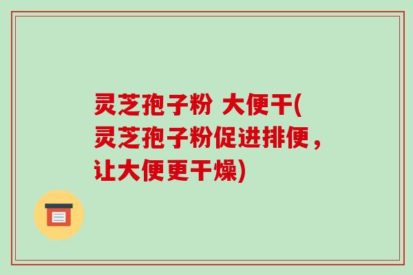 灵芝孢子粉 大便干(灵芝孢子粉促进排便，让大便更干燥)