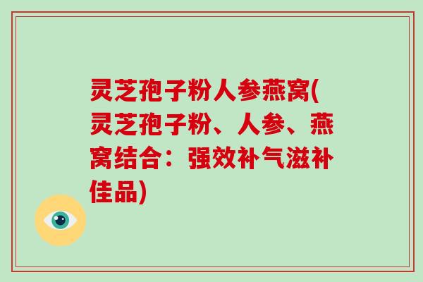 灵芝孢子粉人参燕窝(灵芝孢子粉、人参、燕窝结合：强效补气滋补佳品)