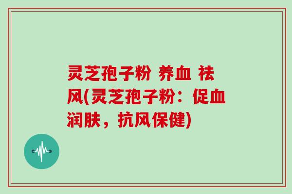 灵芝孢子粉 养血 祛风(灵芝孢子粉：促血润肤，抗风保健)