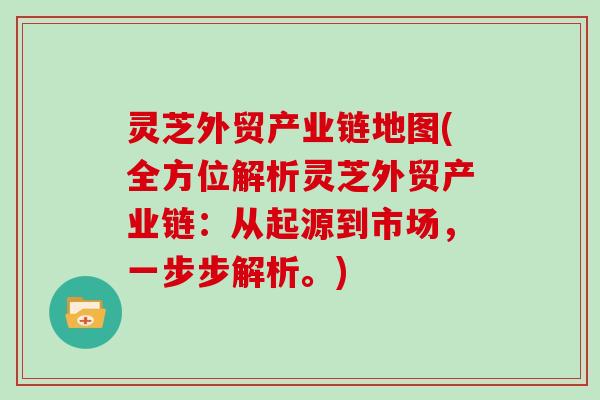 灵芝外贸产业链地图(全方位解析灵芝外贸产业链：从起源到市场，一步步解析。)