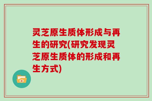 灵芝原生质体形成与再生的研究(研究发现灵芝原生质体的形成和再生方式)
