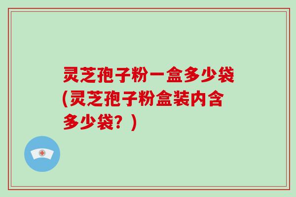 灵芝孢子粉一盒多少袋(灵芝孢子粉盒装内含多少袋？)