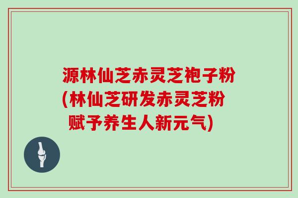 源林仙芝赤灵芝袍子粉(林仙芝研发赤灵芝粉 赋予养生人新元气)