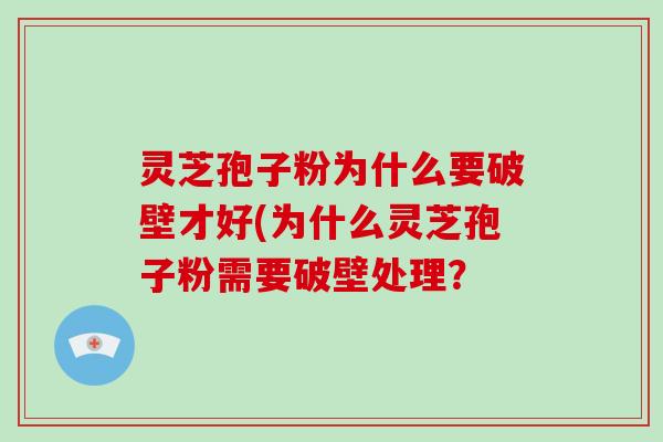 灵芝孢子粉为什么要破壁才好(为什么灵芝孢子粉需要破壁处理？