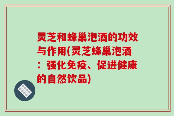 灵芝和蜂巢泡酒的功效与作用(灵芝蜂巢泡酒：强化免疫、促进健康的自然饮品)