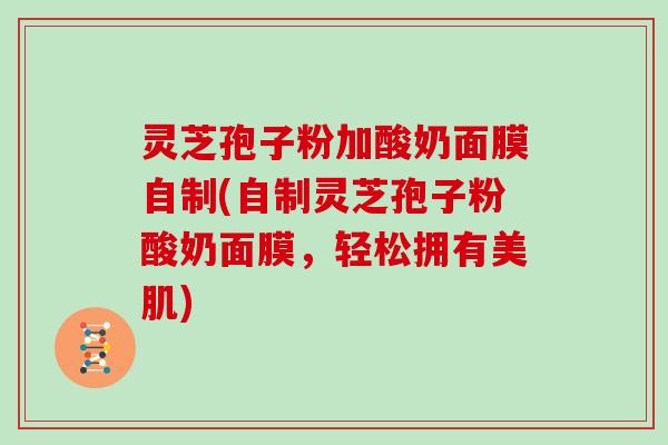 灵芝孢子粉加酸奶面膜自制(自制灵芝孢子粉酸奶面膜，轻松拥有美肌)