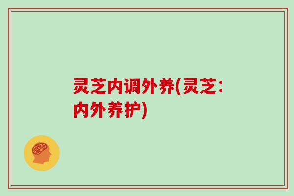 灵芝内调外养(灵芝:内外养护)