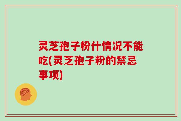 灵芝孢子粉什情况不能吃(灵芝孢子粉的禁忌事项)