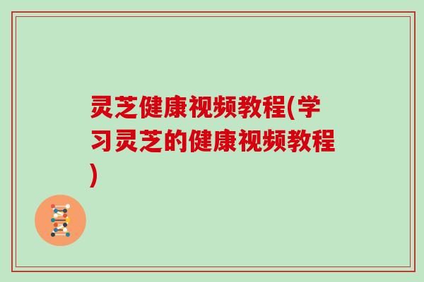 灵芝健康视频教程(学习灵芝的健康视频教程)