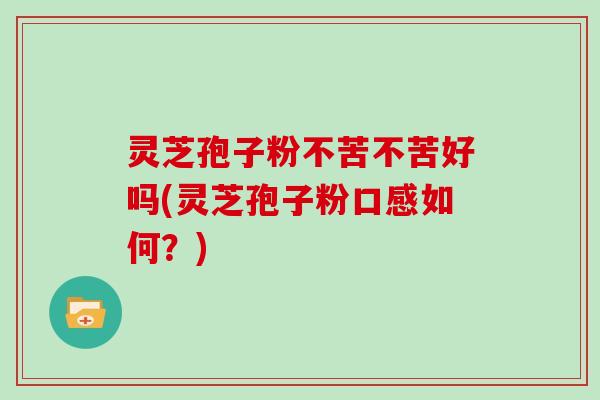 灵芝孢子粉不苦不苦好吗(灵芝孢子粉口感如何?)