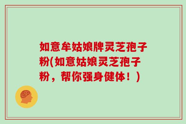 如意牟姑娘牌灵芝孢子粉(如意姑娘灵芝孢子粉,帮你强身健体!)