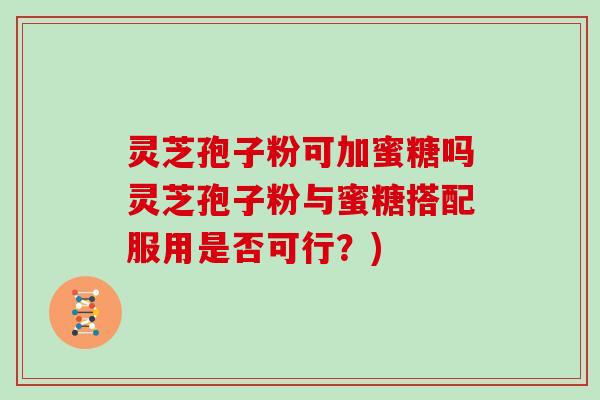 灵芝孢子粉可加蜜糖吗灵芝孢子粉与蜜糖搭配服用是否可行?)