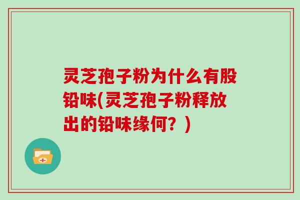 灵芝孢子粉为什么有股铅味(灵芝孢子粉释放出的铅味缘何?)