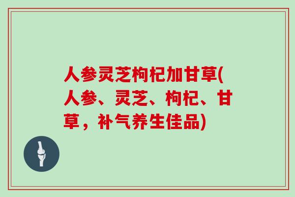 人参灵芝枸杞加甘草(人参、灵芝、枸杞、甘草,补气养生佳品)