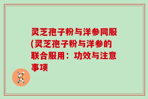 灵芝孢子粉与洋参同服(灵芝孢子粉与洋参的联合服用：功效与注意事项