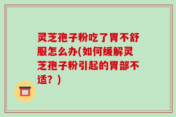灵芝孢子粉吃了胃不舒服怎么办(如何缓解灵芝孢子粉引起的胃部不适?)