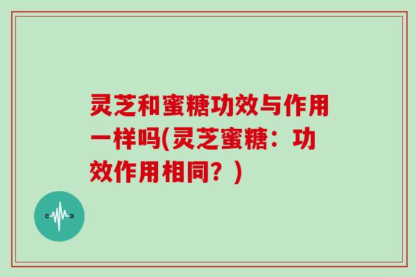 灵芝和蜜糖功效与作用一样吗(灵芝蜜糖:功效作用相同?)