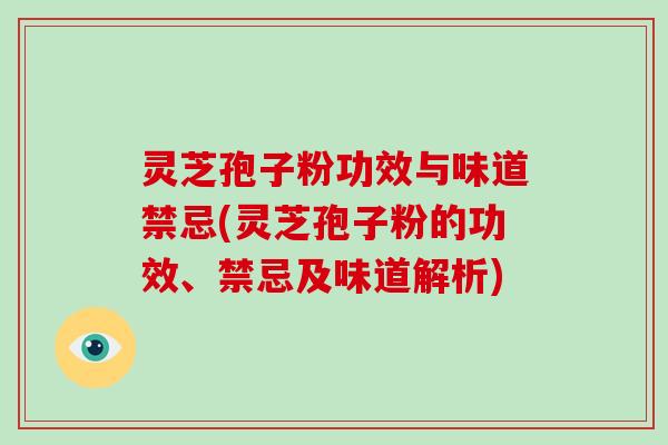 灵芝孢子粉功效与味道禁忌(灵芝孢子粉的功效、禁忌及味道解析)